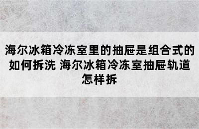 海尔冰箱冷冻室里的抽屉是组合式的如何拆洗 海尔冰箱冷冻室抽屉轨道怎样拆